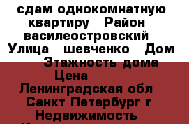 сдам однокомнатную квартиру › Район ­ василеостровский › Улица ­ шевченко › Дом ­ 17 › Этажность дома ­ 9 › Цена ­ 18 000 - Ленинградская обл., Санкт-Петербург г. Недвижимость » Квартиры аренда   . Ленинградская обл.,Санкт-Петербург г.